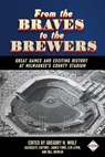 From the Braves to the Brewers: Great Games and Exciting History at Milwaukee’s County Stadium - Society for American Baseball Research - 9781943816224