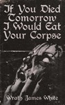 If You Died Tomorrow I Would Eat Your Corpse - Wrath James White - 9781944866112