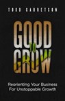 Good to Grow: Reorienting Your Business for Unstoppable Growth - Todd Garretson - 9781945793189