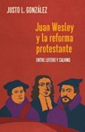 Juan Wesley y la Reforma Protestante: Entre Lutero y Calvino - Justo L. González - 9781945935688
