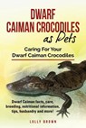 Dwarf Caiman Crocodiles as Pets: Dwarf Caiman facts, care, breeding, nutritional information, tips, husbandry and more! Caring For Your Dwarf Caiman C - Lolly Brown - 9781946286390
