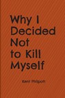 Why I Decided Not to Kill Myself - Kent Philpott - 9781946794406