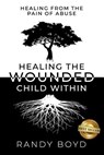 Healing The Wounded Child Within: A Guide to Healing the Pain of Abuse - Randy Boyd - 9781946978912