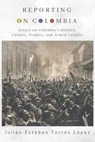 Reporting on Colombia: Essays on Colombia's History, Culture, Peoples, and Armed Conflict - Julián Esteban Torres López - 9781950124060