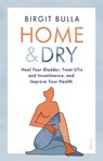 Home and Dry: Heal Your Bladder, Treat Utis and Incontinence, and Improve Your Health - Birgit Bulla - 9781950354931