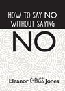 How to Say No Without Saying No - Eleanor C-Pass Jones - 9781950936786