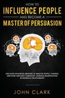 How to Influence People and Become A Master of Persuasion - Clark John - 9781951266080