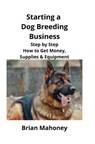 Starting a Dog Breeding Business - Brian Mahoney - 9781951929138