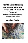 How to Make Nothing but Money with Your Canon EOS 5d Mark IV Camera! - Adler Taylor - 9781951929329