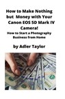 How to Make Nothing but Money with Your Canon EOS 5d Mark IV Camera! - Adler Taylor - 9781951929329