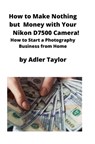 How to Make Nothing but Money with Your Nikon D7500 Camera! - TAYLOR,  Adler - 9781951929367