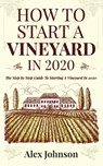 How To Start A Vineyard In 2020: The Step by Step Guide To Starting A Vineyard In 2020 - Alex Johnson - 9781952545009