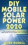 DIY Mobile Solar Power 2020: The Complete Guide To 12 Volt Mobile Solar Power For Rv's, Boats, Vans, And Cars - Jacob Howell - 9781952545023