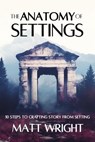 The Anatomy of Settings: 10 Steps to Crafting Story from Setting - Matt Wright - 9781955948364