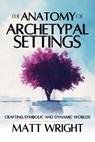 The Anatomy of Archetypal Settings: Crafting Symbolic and Dynamic Worlds - Matt Wright - 9781955948395
