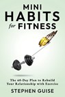 Mini Habits for Fitness: The 60-Day Plan to Rebuild Your Relationship with Exercise - Stephen Guise - 9781956980080