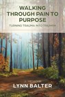 Walking Through Pain to Purpose: Turning Trauma into Triumph, A Memoir - Lynn Balter - 9781957232034