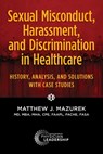 Sexual Misconduct, Harassment, and Discrimination in Healthcare: History, Analysis, and Solutions with Case Studies - Matthew J. Mazurek - 9781960762313
