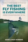 The Best Fly Fishing Is Everywhere: Stories in Celebration of Why We Fish - Jesse Lance Robbins - 9781961293526