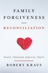 Family Forgiveness and Reconciliation: Peace Through Biblical Truth - Robert Kraus - 9781962802109