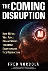 The Coming Disruption: How AI First Will Force Organizations to Change Everything or Face Destruction - Fred Voccola - 9781962825856