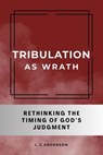 Tribulation as Wrath: Rethinking the Timing of God’s Judgment - L. J. Anderson - 9781963291148