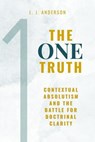 The One Truth: Contextual Absolutism and the Battle for Doctrinal Clarity - L. J. Anderson - 9781963291209