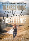 Transcending the White Picket Fence: A Modern Woman's Guide to Wealth, Abundance and Freedom - Jasmine Marra - 9781966659358