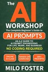 The AI Workshop: Your Complete Beginner's Guide to AI Prompts: An A-Z Guide to AI Prompt Engineering for Life, Work, and Business- NO CODING REQUIRED - Milo Foster - 9781967210077