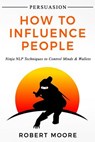 Persuasion: How To Influence People - Ninja NLP Techniques To Control Minds & Wallets - Robert Moore - 9781973712671