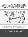 Handy Guide For Pork Butchers, Bacon Curers and Sausage Makers: or, How to Cure Bacon, Make Sausage and Preserve other Pork Products - Roger Chambers - 9781973972389