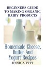 Beginners Guide To Making Organic Dairy Products: Homemade Cheese, Butter And Yogurt Recipes - Jessica Pitt - 9781974131549