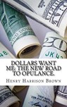 Dollars Want Me: The New Road to Opulance. - Henry Harrison Brown - 9781974200924