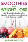 Smoothies For Weight Loss: 100 Smoothie Recipes For Weight Loss, Increased Energy And Optimal Health - Sarah Wilson - 9781974607914
