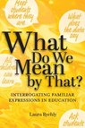 What Do We Mean by That?: Interrogating Familiar Expressions in Education - Laura Rychly - 9781975505844