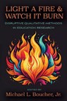 Light a Fire and Watch It Burn: Disruptive Qualitative Methods in Education Research - Michael L. Boucher - 9781975507190