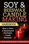 Soy & Beeswax Candle Making Handbook: How to Start a Homebased Profitable Candle Making Business - Rebecca Hall - 9781975695217