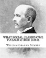 What Social Classes Owe to Each Other (1883). By: William Graham Sumner: William Graham Sumner (October 30, 1840 - April 12, 1910) was a classical lib - William Graham Sumner - 9781976475641