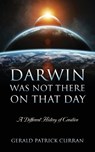 Darwin Was Not There On That Day: A Different History of Creation - Gerald Patrick Curran - 9781977268167