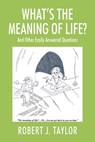 WHAT'S THE MEANING OF LIFE? And Other Easily Answered Questions: Thoughts on Life's Big Mysteries - Robert J. Taylor - 9781977281494