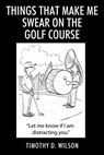 Things That Make Me Swear On The Golf Course - Timothy D. Wilson - 9781977282699