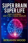 Super Brain. Super Life. Train your Brain, and it will Change Your Life: Simple and Productive Exercises for the Brain and Memory - Benjamin Wood - 9781979078818