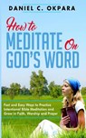 How to Meditate on God's Word: Fast and Easy Ways to Practice Intentional Bible Meditation and Grow in Faith, Worship and Prayer - Daniel C. Okpara - 9781979126717