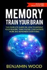 Memory. Train Your Brain: The Complete Guide on How to Improve Your Memory, Think Faster, Concentrate More and Remember Everything - Benjamin Wood - 9781979858311