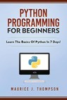 Python Programming For Beginners - Learn The Basics Of Python In 7 Days! - Maurice J Thompson - 9781980501114