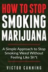 How To Stop Smoking Marijuana: A Simple Approach To Stop Smoking Weed Without Feeling Like Shit - Victor Canning - 9781980655152