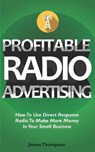 Profitable Radio Advertising: How To Use Direct Response Radio To Make More Money In Your Small Business - THOMPSON,  James - 9781980958611