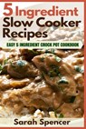 5 Ingredient Slow Cooker Recipes: Easy 5 Ingredient Crock Pot Cookbook - Sarah Spencer - 9781981523573