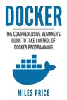 Docker: The Comprehensive Beginner's Guide to Take Control of Docker Programming - Miles Price - 9781982047313