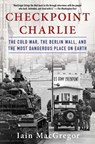 Checkpoint Charlie: The Cold War, the Berlin Wall, and the Most Dangerous Place on Earth - Iain MacGregor - 9781982100049